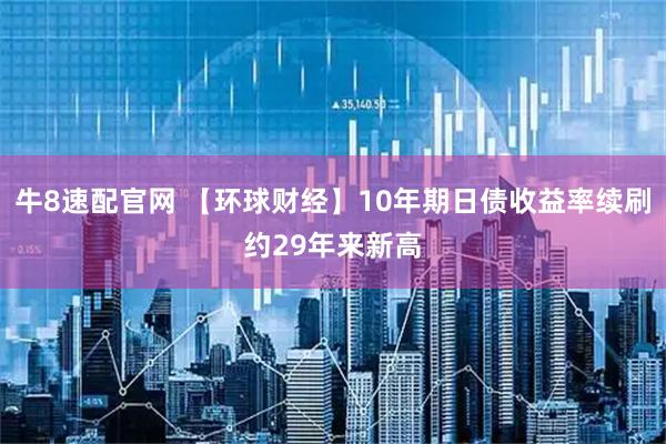 牛8速配官网 【环球财经】10年期日债收益率续刷约29年来新高
