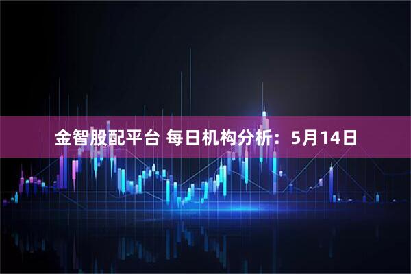 金智股配平台 每日机构分析:5月14日