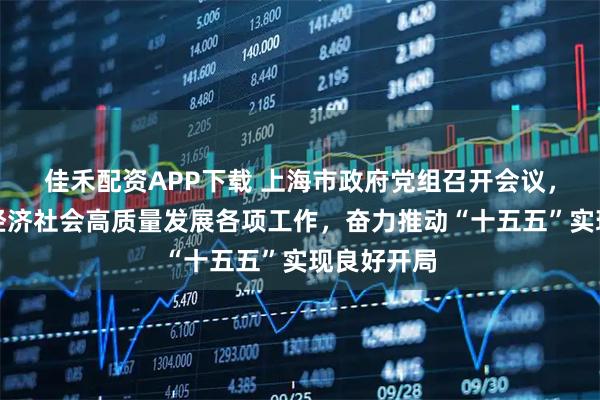 佳禾配资APP下载 上海市政府党组召开会议，要求抓好经济社会高质量发展各项工作，奋力推动“十五五”实现良好开局