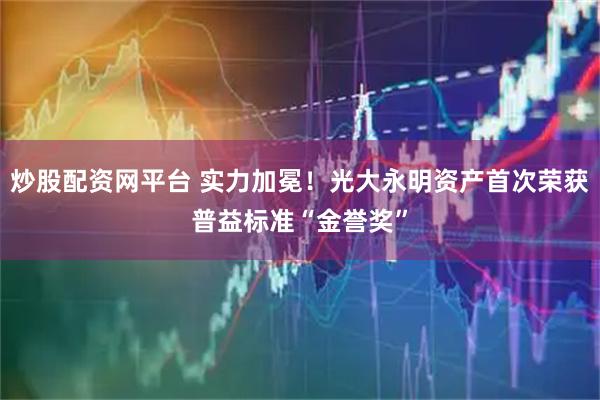 炒股配资网平台 实力加冕！光大永明资产首次荣获普益标准“金誉奖”