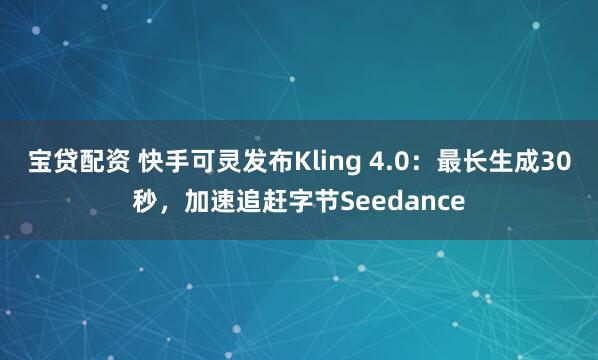 宝贷配资 快手可灵发布Kling 4.0：最长生成30秒，加速追赶字节Seedance