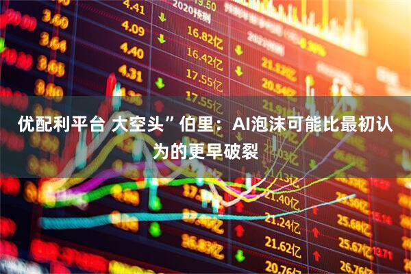优配利平台 大空头”伯里：AI泡沫可能比最初认为的更早破裂