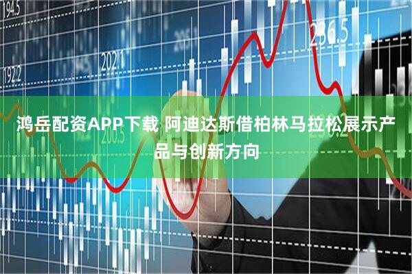 鸿岳配资APP下载 阿迪达斯借柏林马拉松展示产品与创新方向